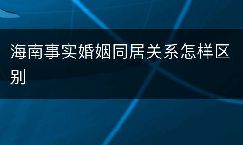 海南事实婚姻同居关系怎样区别