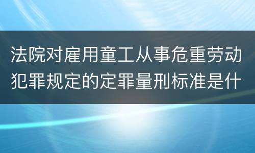 法院对雇用童工从事危重劳动犯罪规定的定罪量刑标准是什么样的