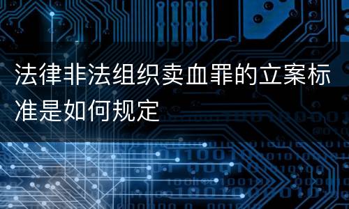 法律非法组织卖血罪的立案标准是如何规定
