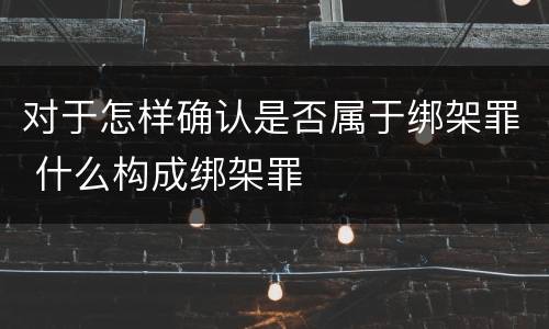 对于怎样确认是否属于绑架罪 什么构成绑架罪