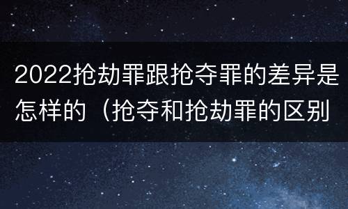 2022抢劫罪跟抢夺罪的差异是怎样的（抢夺和抢劫罪的区别）