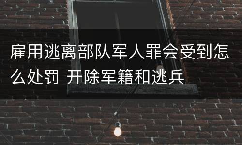 雇用逃离部队军人罪会受到怎么处罚 开除军籍和逃兵