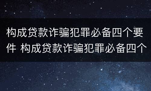 构成贷款诈骗犯罪必备四个要件 构成贷款诈骗犯罪必备四个要件是