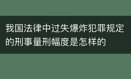 我国法律中过失爆炸犯罪规定的刑事量刑幅度是怎样的