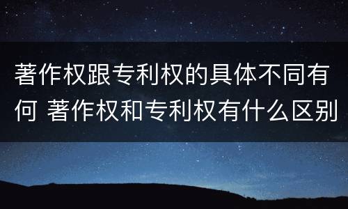 著作权跟专利权的具体不同有何 著作权和专利权有什么区别