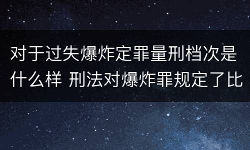 对于过失爆炸定罪量刑档次是什么样 刑法对爆炸罪规定了比过失爆炸罪