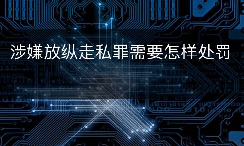 涉嫌放纵走私罪需要怎样处罚