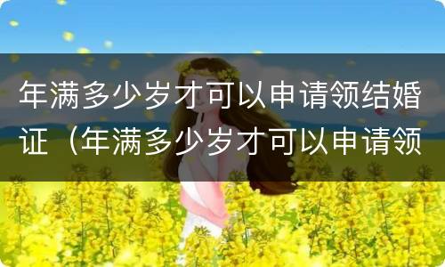 年满多少岁才可以申请领结婚证（年满多少岁才可以申请领结婚证呢）