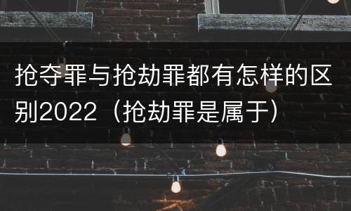 抢夺罪与抢劫罪都有怎样的区别2022（抢劫罪是属于）