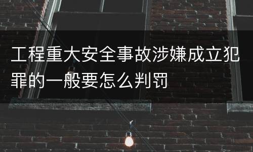 工程重大安全事故涉嫌成立犯罪的一般要怎么判罚
