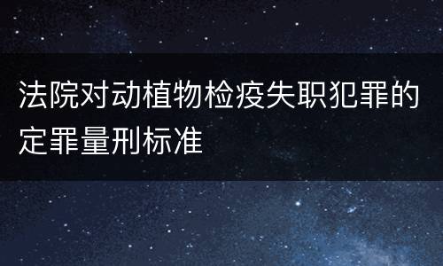 法院对动植物检疫失职犯罪的定罪量刑标准