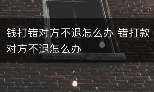 钱打错对方不退怎么办 错打款对方不退怎么办