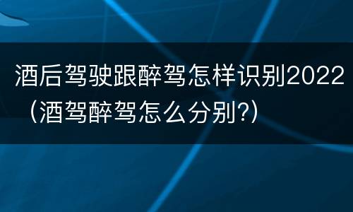 酒后驾驶跟醉驾怎样识别2022（酒驾醉驾怎么分别?）