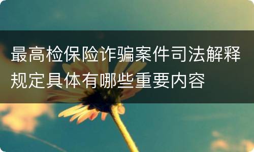 最高检保险诈骗案件司法解释规定具体有哪些重要内容