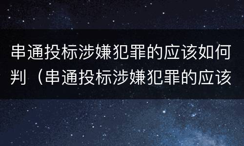 串通投标涉嫌犯罪的应该如何判（串通投标涉嫌犯罪的应该如何判决）