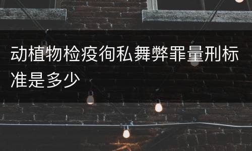 动植物检疫徇私舞弊罪量刑标准是多少