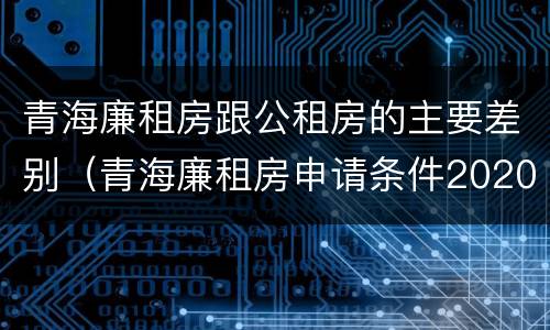 青海廉租房跟公租房的主要差别（青海廉租房申请条件2020）