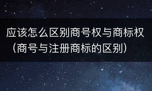 应该怎么区别商号权与商标权（商号与注册商标的区别）