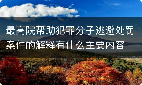 最高院帮助犯罪分子逃避处罚案件的解释有什么主要内容