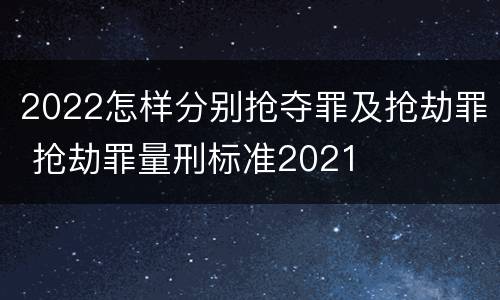 2022怎样分别抢夺罪及抢劫罪 抢劫罪量刑标准2021