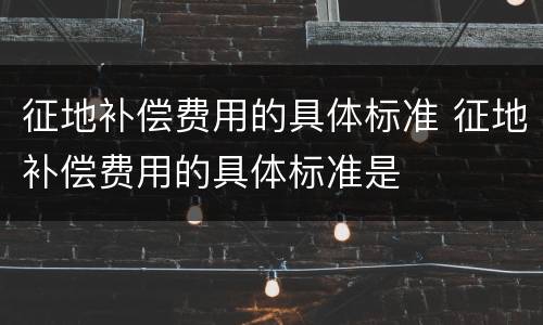征地补偿费用的具体标准 征地补偿费用的具体标准是