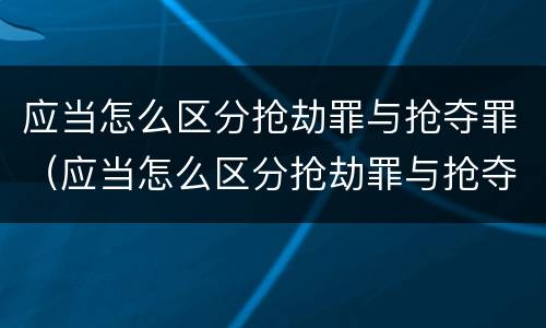 应当怎么区分抢劫罪与抢夺罪（应当怎么区分抢劫罪与抢夺罪的标准）
