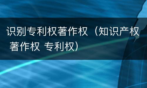 识别专利权著作权（知识产权 著作权 专利权）