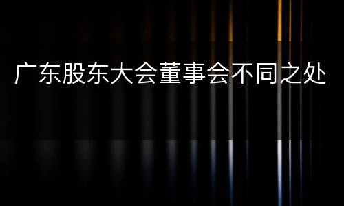 广东股东大会董事会不同之处