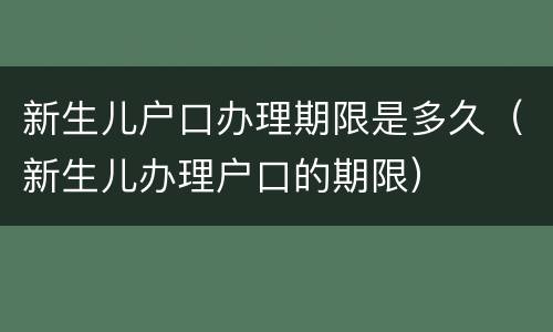 新生儿户口办理期限是多久（新生儿办理户口的期限）