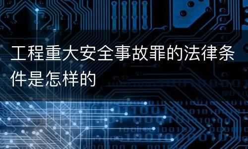 工程重大安全事故罪的法律条件是怎样的