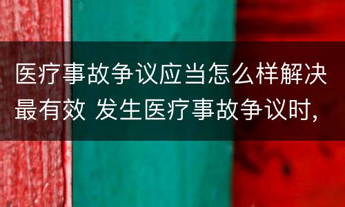医疗事故争议应当怎么样解决最有效 发生医疗事故争议时,应如何处置