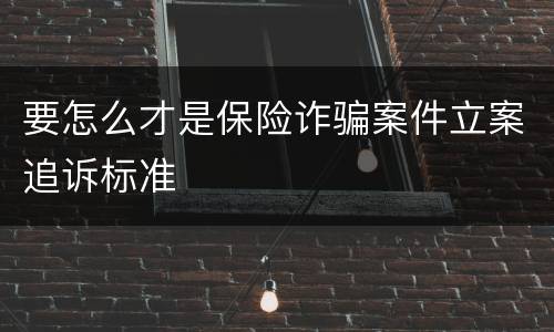 要怎么才是保险诈骗案件立案追诉标准