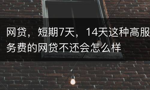 网贷，短期7天，14天这种高服务费的网贷不还会怎么样