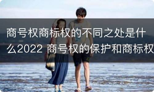 商号权商标权的不同之处是什么2022 商号权的保护和商标权的保护一样是全国性范围的