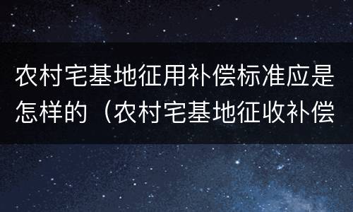 农村宅基地征用补偿标准应是怎样的（农村宅基地征收补偿有什么法律法规）