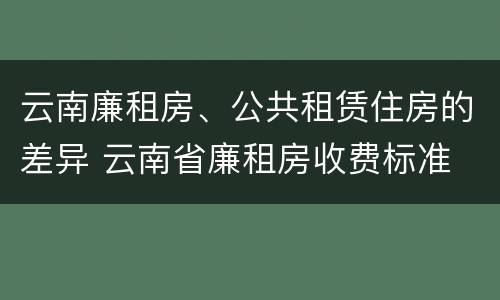 云南廉租房、公共租赁住房的差异 云南省廉租房收费标准