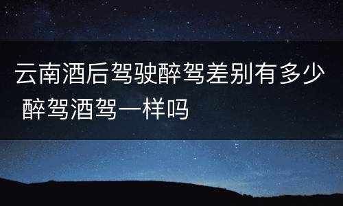 云南酒后驾驶醉驾差别有多少 醉驾酒驾一样吗