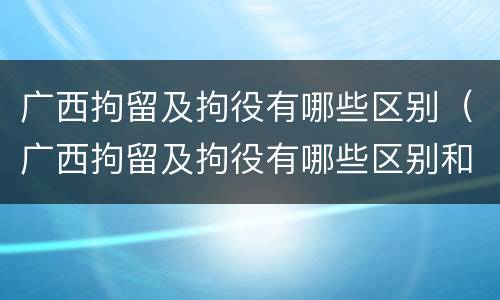 广西拘留及拘役有哪些区别（广西拘留及拘役有哪些区别和规定）