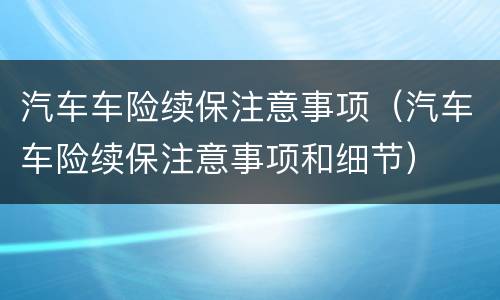 汽车车险续保注意事项（汽车车险续保注意事项和细节）