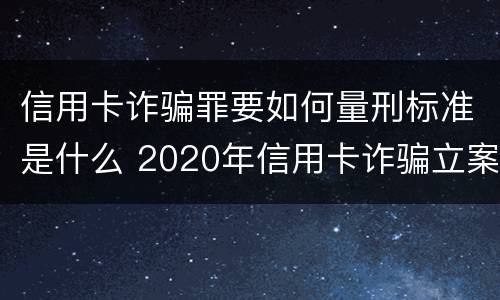 信用卡诈骗罪要如何量刑标准是什么 2020年信用卡诈骗立案标准