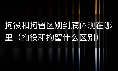 拘役和拘留区别到底体现在哪里（拘役和拘留什么区别）