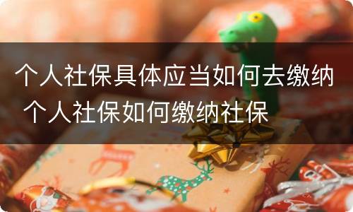 个人社保具体应当如何去缴纳 个人社保如何缴纳社保