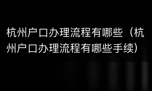 杭州户口办理流程有哪些（杭州户口办理流程有哪些手续）