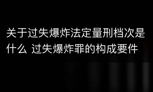 关于过失爆炸法定量刑档次是什么 过失爆炸罪的构成要件