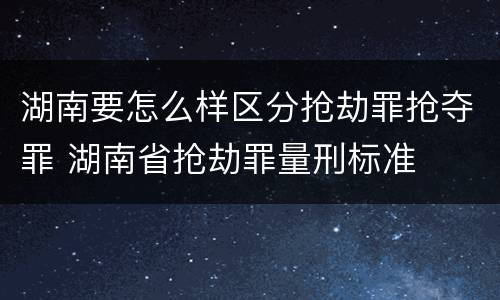湖南要怎么样区分抢劫罪抢夺罪 湖南省抢劫罪量刑标准