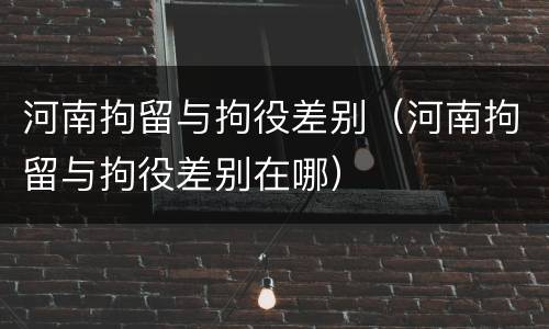 河南拘留与拘役差别（河南拘留与拘役差别在哪）