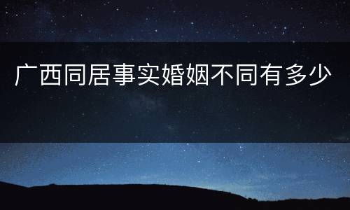 广西同居事实婚姻不同有多少