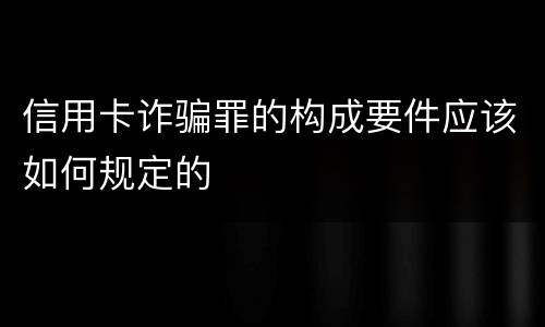 信用卡诈骗罪的构成要件应该如何规定的