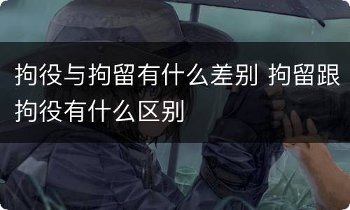 拘役与拘留有什么差别 拘留跟拘役有什么区别