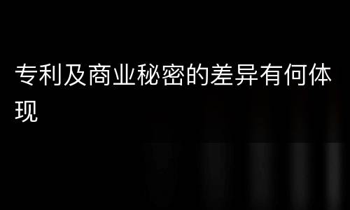 专利及商业秘密的差异有何体现